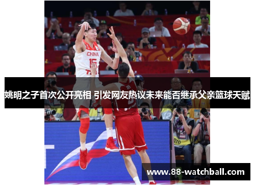 姚明之子首次公开亮相 引发网友热议未来能否继承父亲篮球天赋