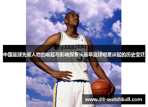中国篮球先驱人物的崛起与影响探索从最早篮球明星谈起的历史变迁