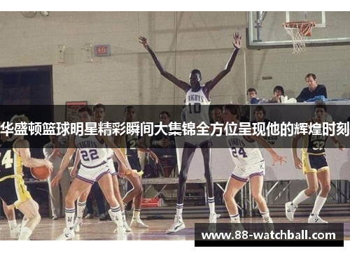 华盛顿篮球明星精彩瞬间大集锦全方位呈现他的辉煌时刻