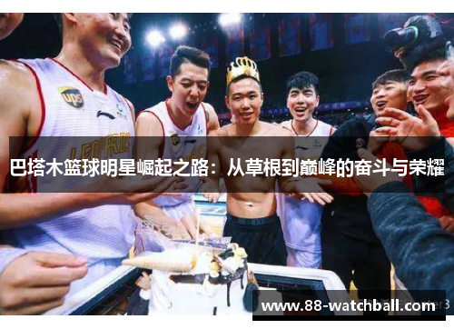 巴塔木篮球明星崛起之路：从草根到巅峰的奋斗与荣耀