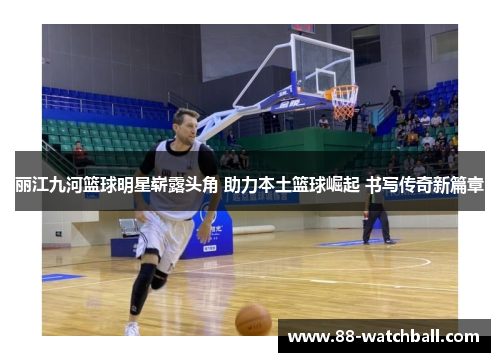 丽江九河篮球明星崭露头角 助力本土篮球崛起 书写传奇新篇章