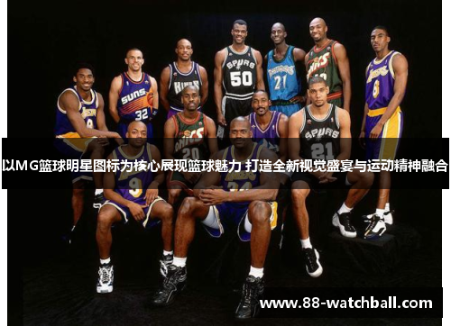 以MG篮球明星图标为核心展现篮球魅力 打造全新视觉盛宴与运动精神融合