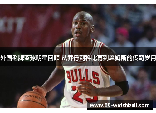 外国老牌篮球明星回顾 从乔丹到科比再到詹姆斯的传奇岁月