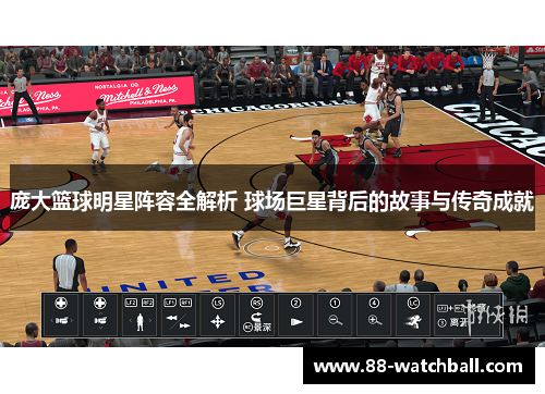 庞大篮球明星阵容全解析 球场巨星背后的故事与传奇成就