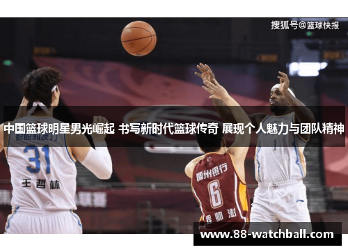 中国篮球明星男光崛起 书写新时代篮球传奇 展现个人魅力与团队精神