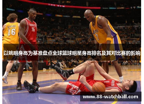 以姚明身高为基准盘点全球篮球明星身高排名及其对比赛的影响