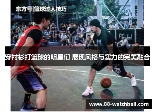 穿衬衫打篮球的明星们 展现风格与实力的完美融合
