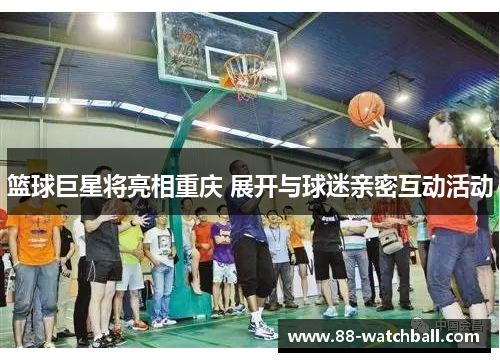 篮球巨星将亮相重庆 展开与球迷亲密互动活动