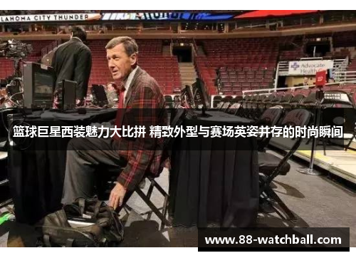 篮球巨星西装魅力大比拼 精致外型与赛场英姿并存的时尚瞬间