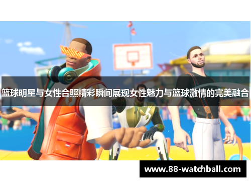 篮球明星与女性合照精彩瞬间展现女性魅力与篮球激情的完美融合
