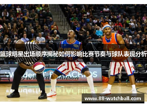 篮球明星出场顺序揭秘如何影响比赛节奏与球队表现分析