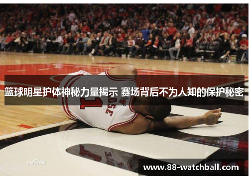 篮球明星护体神秘力量揭示 赛场背后不为人知的保护秘密