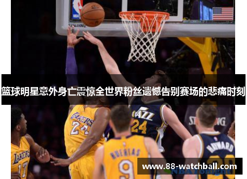 篮球明星意外身亡震惊全世界粉丝遗憾告别赛场的悲痛时刻