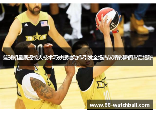 篮球明星展现惊人技术巧妙擦地动作引发全场热议精彩瞬间背后揭秘