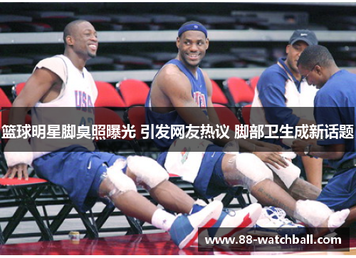 篮球明星脚臭照曝光 引发网友热议 脚部卫生成新话题