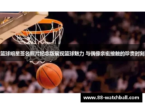 篮球明星签名照片纪念版展现篮球魅力 与偶像亲密接触的珍贵时刻