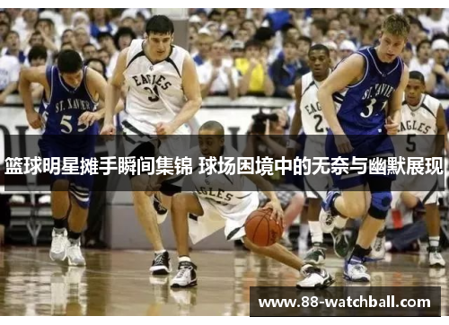 篮球明星摊手瞬间集锦 球场困境中的无奈与幽默展现
