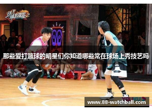 那些爱打篮球的明星们你知道哪些常在球场上秀技艺吗