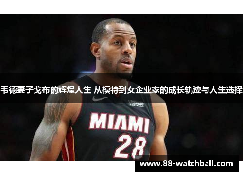 韦德妻子戈布的辉煌人生 从模特到女企业家的成长轨迹与人生选择
