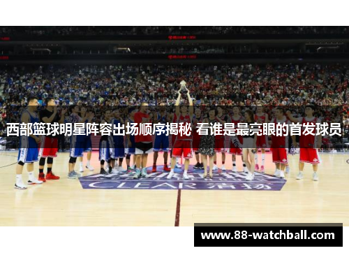 西部篮球明星阵容出场顺序揭秘 看谁是最亮眼的首发球员