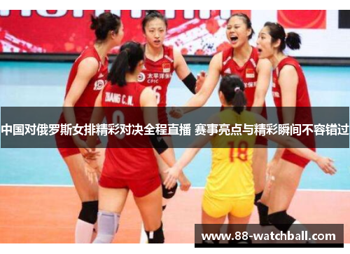 中国对俄罗斯女排精彩对决全程直播 赛事亮点与精彩瞬间不容错过