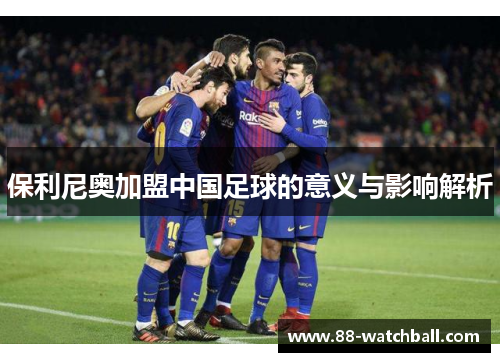 保利尼奥加盟中国足球的意义与影响解析