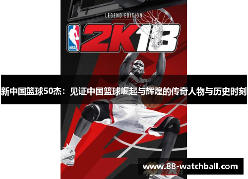 新中国篮球50杰：见证中国篮球崛起与辉煌的传奇人物与历史时刻
