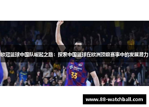 欧冠篮球中国队崛起之路：探索中国篮球在欧洲顶级赛事中的发展潜力