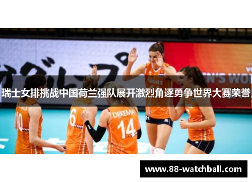 瑞士女排挑战中国荷兰强队展开激烈角逐勇争世界大赛荣誉