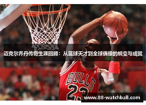 迈克尔乔丹传奇生涯回顾：从篮球天才到全球偶像的蜕变与成就