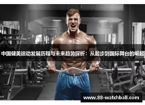 中国健美运动发展历程与未来趋势探析：从起步到国际舞台的崛起