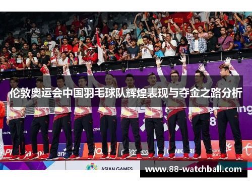 伦敦奥运会中国羽毛球队辉煌表现与夺金之路分析