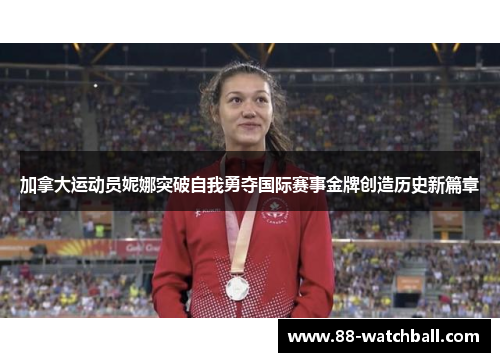加拿大运动员妮娜突破自我勇夺国际赛事金牌创造历史新篇章