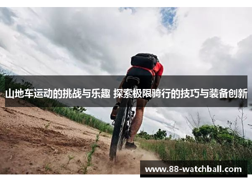 山地车运动的挑战与乐趣 探索极限骑行的技巧与装备创新