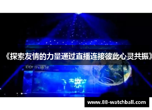 《探索友情的力量通过直播连接彼此心灵共振》