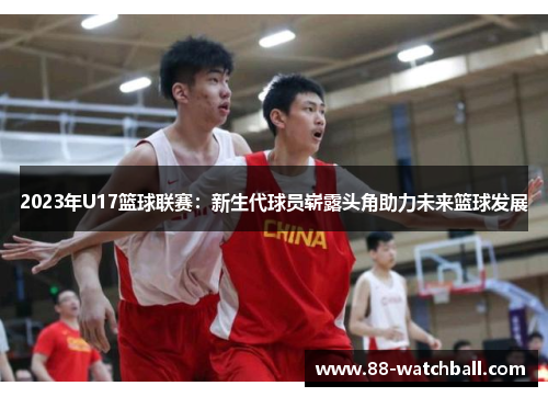 2023年U17篮球联赛：新生代球员崭露头角助力未来篮球发展