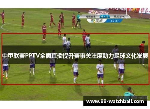 中甲联赛PPTV全面直播提升赛事关注度助力足球文化发展