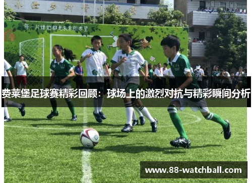 费莱堡足球赛精彩回顾：球场上的激烈对抗与精彩瞬间分析